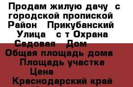   Продам жилую дачу, с городской пропиской › Район ­ Прикубанский › Улица ­ с/т Охрана, Садовая › Дом ­ 272 › Общая площадь дома ­ 38 › Площадь участка ­ 3 › Цена ­ 1 500 000 - Краснодарский край, Краснодар г. Недвижимость » Дома, коттеджи, дачи продажа   . Краснодарский край,Краснодар г.